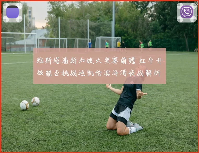维斯塔潘新加坡大奖赛前瞻 红牛升级能否挑战迈凯伦滨海湾夜战解析