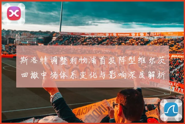 斯洛特调整利物浦首发阵型维尔茨回撤中场体系变化与影响深度解析