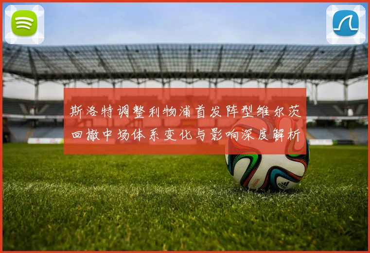 斯洛特调整利物浦首发阵型维尔茨回撤中场体系变化与影响深度解析
