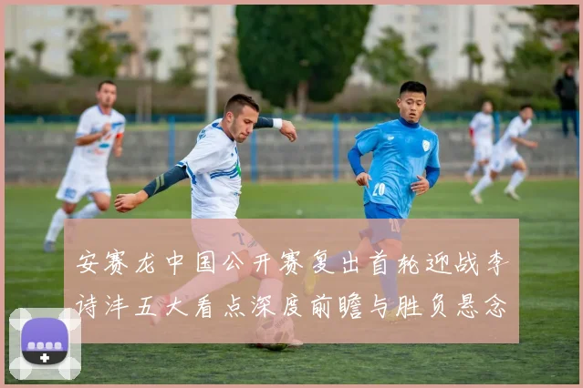 安赛龙中国公开赛复出首轮迎战李诗沣五大看点深度前瞻与胜负悬念剖析