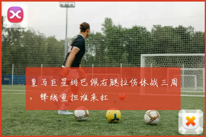 皇马巨星姆巴佩右腿拉伤休战三周，锋线重担谁来扛