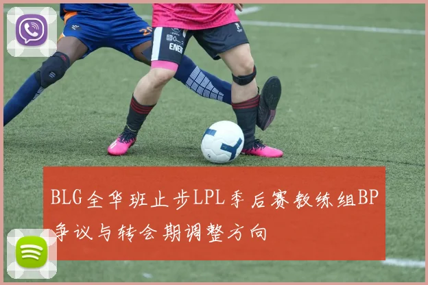 BLG全华班止步LPL季后赛教练组BP争议与转会期调整方向