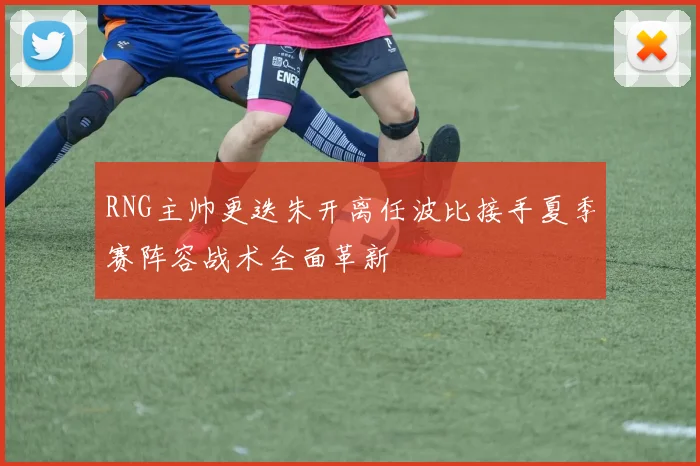 RNG主帅更迭朱开离任波比接手夏季赛阵容战术全面革新