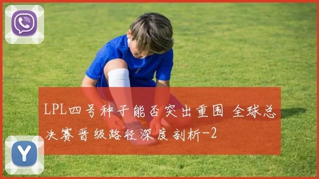 LPL四号种子能否突出重围 全球总决赛晋级路径深度剖析
