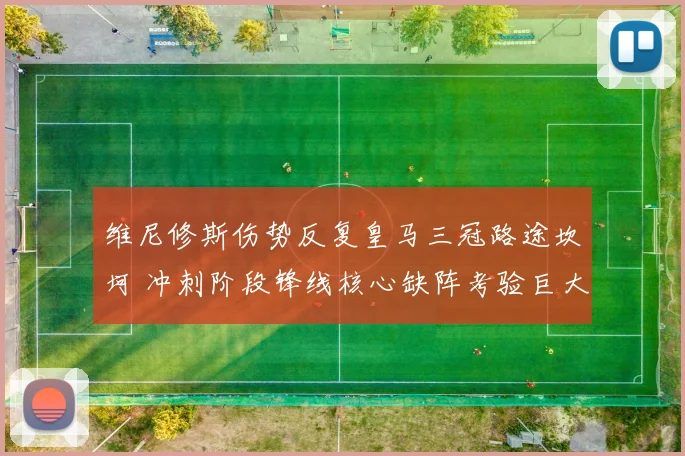 维尼修斯伤势反复皇马三冠路途坎坷 冲刺阶段锋线核心缺阵考验巨大