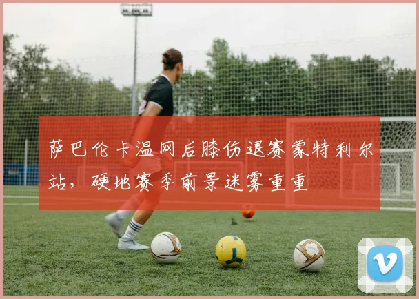 萨巴伦卡温网后膝伤退赛蒙特利尔站，硬地赛季前景迷雾重重