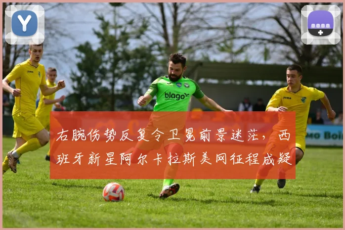 右腕伤势反复令卫冕前景迷茫，西班牙新星阿尔卡拉斯美网征程成疑
