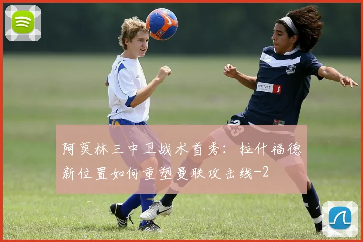 阿莫林三中卫战术首秀：拉什福德新位置如何重塑曼联攻击线