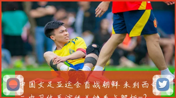 中国女足亚运会首战朝鲜 米利西奇三中卫体系演练关键看点解析