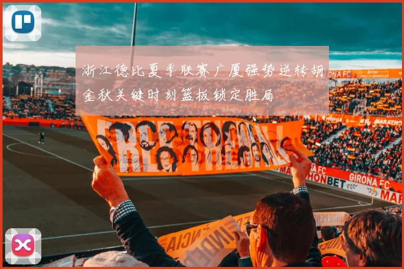 浙江德比夏季联赛广厦强势逆转胡金秋关键时刻篮板锁定胜局