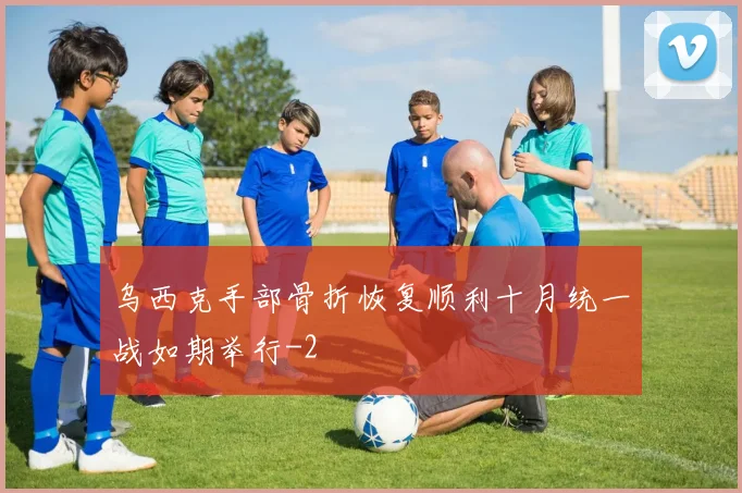 乌西克手部骨折恢复顺利十月统一战如期举行