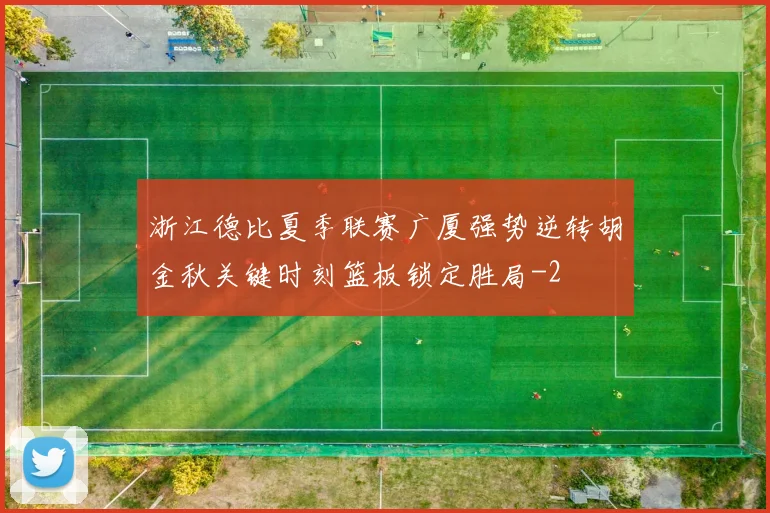 浙江德比夏季联赛广厦强势逆转胡金秋关键时刻篮板锁定胜局