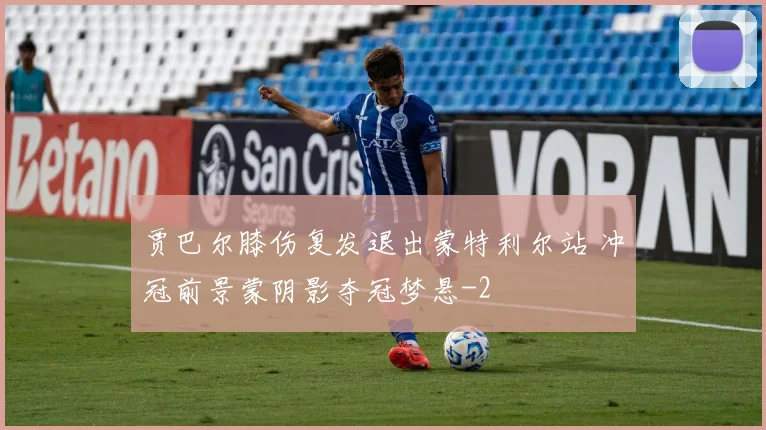 贾巴尔膝伤复发退出蒙特利尔站 冲冠前景蒙阴影夺冠梦悬