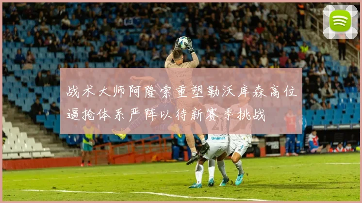 战术大师阿隆索重塑勒沃库森高位逼抢体系严阵以待新赛季挑战