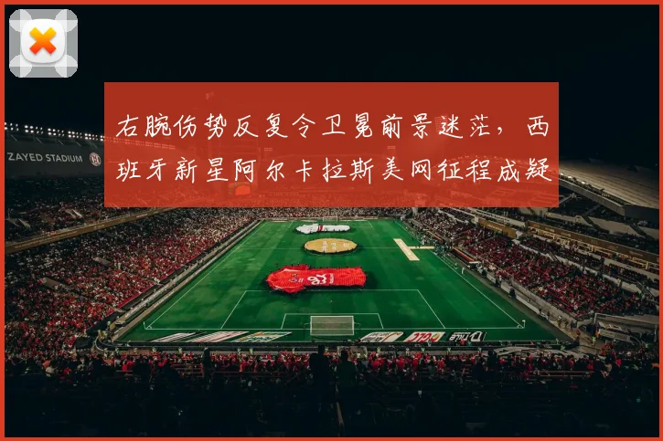 右腕伤势反复令卫冕前景迷茫，西班牙新星阿尔卡拉斯美网征程成疑