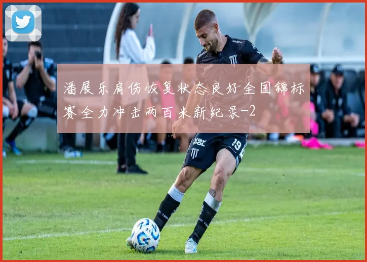 潘展乐肩伤恢复状态良好全国锦标赛全力冲击两百米新纪录