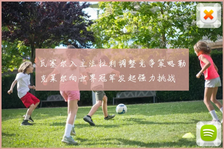 瓦塞尔入主法拉利调整竞争策略勒克莱尔向世界冠军发起强力挑战