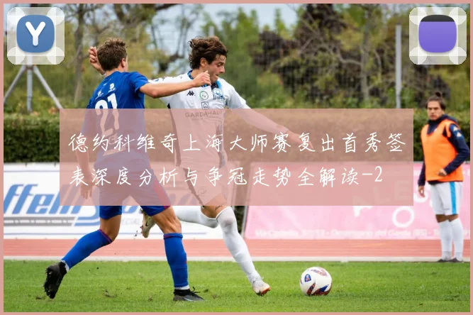 德约科维奇上海大师赛复出首秀签表深度分析与争冠走势全解读