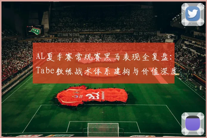 AL夏季赛常规赛黑马表现全复盘：Tabe教练战术体系建构与价值深度评估
