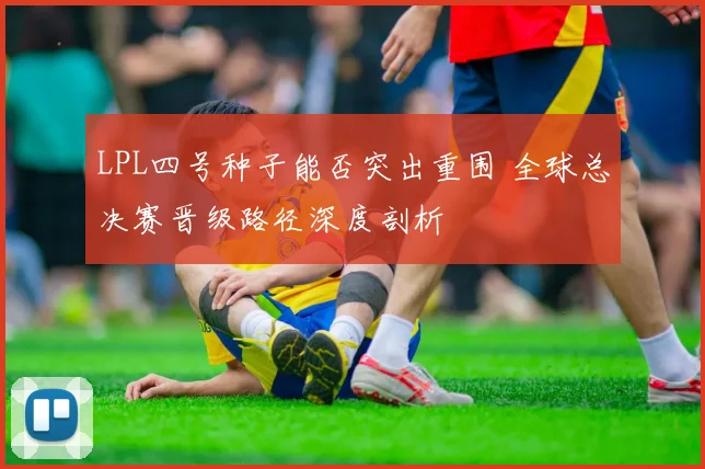 LPL四号种子能否突出重围 全球总决赛晋级路径深度剖析