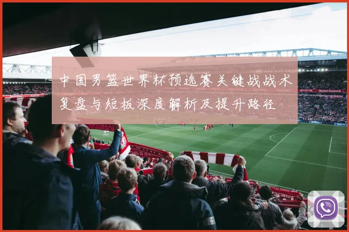 中国男篮世界杯预选赛关键战战术复盘与短板深度解析及提升路径