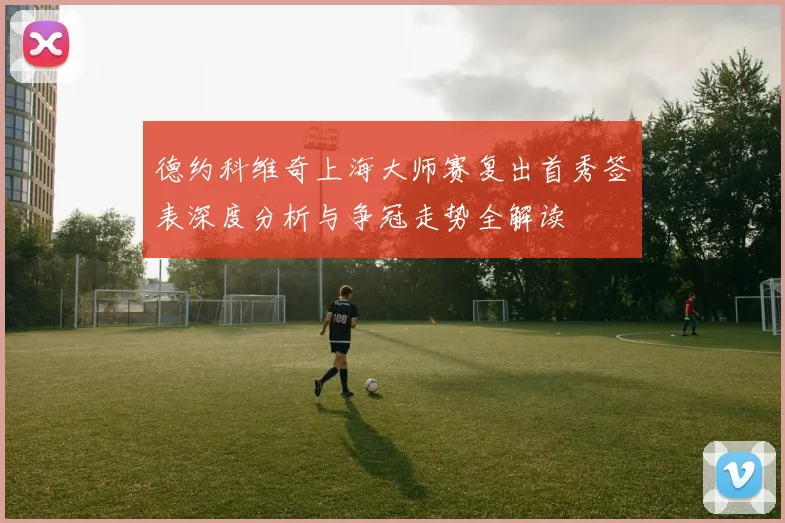 德约科维奇上海大师赛复出首秀签表深度分析与争冠走势全解读