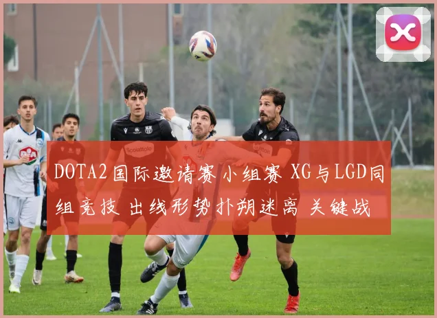 DOTA2国际邀请赛小组赛 XG与LGD同组竞技 出线形势扑朔迷离 关键战役与积分格局深度剖析