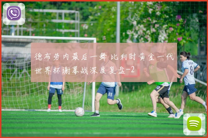 德布劳内最后一舞 比利时黄金一代世界杯谢幕战深度复盘