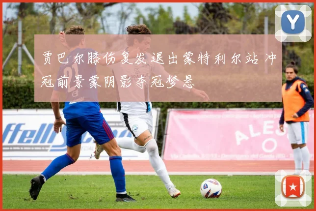 贾巴尔膝伤复发退出蒙特利尔站 冲冠前景蒙阴影夺冠梦悬