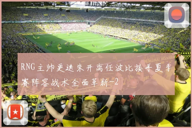 RNG主帅更迭朱开离任波比接手夏季赛阵容战术全面革新