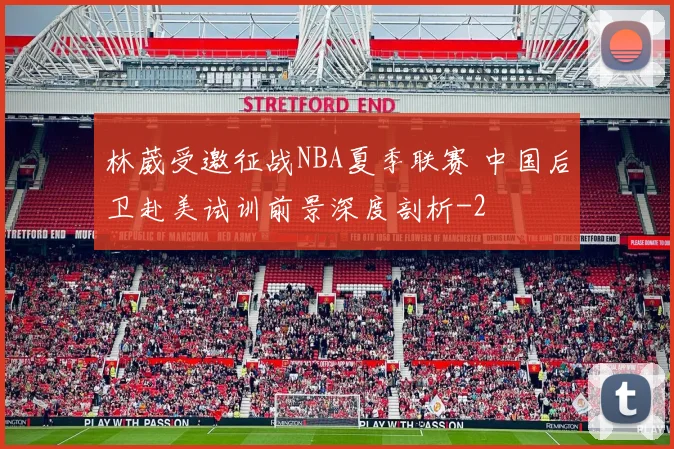 林葳受邀征战NBA夏季联赛 中国后卫赴美试训前景深度剖析