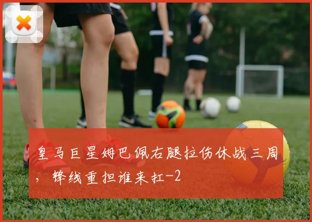 皇马巨星姆巴佩右腿拉伤休战三周，锋线重担谁来扛