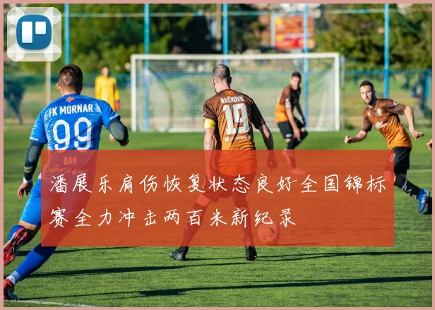 潘展乐肩伤恢复状态良好全国锦标赛全力冲击两百米新纪录