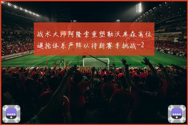 战术大师阿隆索重塑勒沃库森高位逼抢体系严阵以待新赛季挑战