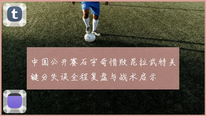 中国公开赛石宇奇惜败昆拉武特关键分失误全程复盘与战术启示